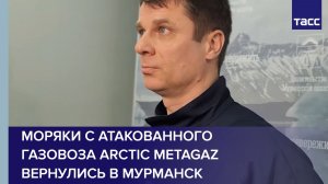 Моряки с атакованного газовоза Arctic Metagaz вернулись в Мурманск