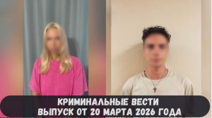 Криминальные новости выпуск от 20 марта 2026 года