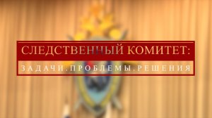 СЛЕДСТВЕННЫЙ КОМИТЕТ: Задачи. Проблемы. Решения