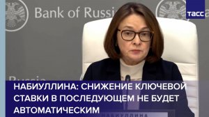 Набиуллина: снижение ключевой ставки в последующем не будет автоматическим