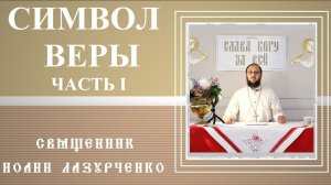 Символ Веры. Часть I. История создания. Бог Троица. Отец, Творец. Рождение,Воплощение Сына. Спасение