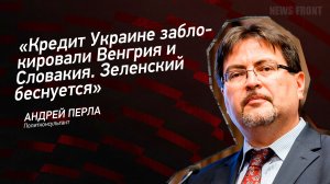 "Кредит Украине заблокировали Венгрия и Словакия. Зеленский беснуется"- Андрей Перла