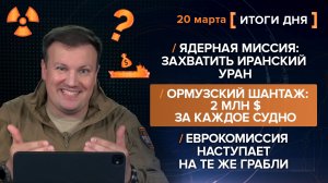 Ядерная миссия: захватить иранский уран. 2 млн $ за каждое судно. Европа и грабли— итоги 20 марта