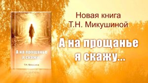 «А НА ПРОЩАНЬЕ Я СКАЖУ...» Книга Т.Н. Микушиной.