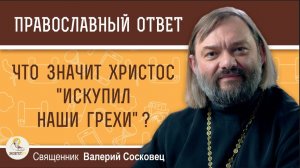 Что значит "Христос искупил наши грехи"? Священник Валерий Сосковец