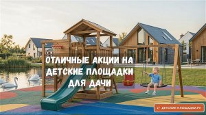 Детские площадки для дачи - акции на спортивные и игровые площадки, а также на сборку (монтаж).