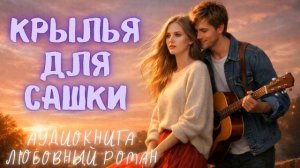 КРЫЛЬЯ ДЛЯ САШКИ: СЛУШАТЬ АУДИОКНИГА ЛЮБОВНЫЙ РОМАН