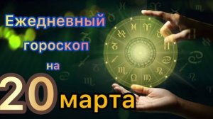 Ежедневный гороскоп на 20 марта. Самый точный гороскоп на каждый день