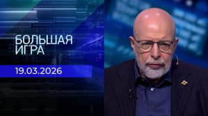 Большая игра. Часть 3. Выпуск от 19.03.2026