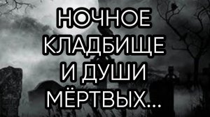 НОЧНОЕ КЛАДБИЩЕ И ДУШИ МЁРТВЫХ...