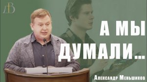 «А мы думали…» - Александр Меньшиков | Проповедь