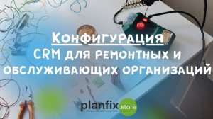 CRM для ремонтных и обслуживающих организаций. Обзор работы в конфигурации ПланФикс.
