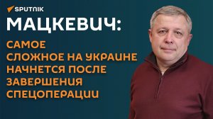 Мацкевич: самое сложное на Украине начнется после завершения СВО