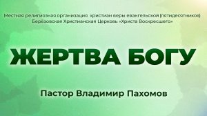 ЖЕРТВА БОГУ | Пастор Владимир Пахомов (г. Берёзовский)