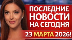 ПОСЛЕДНИЕ НОВОСТИ НА СЕГОДНЯ 23 МАРТА 2026