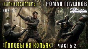 02.02 Роман Глушков "Найти и обезглавить" (книга 2) Головы на копьях (часть 2)