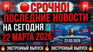 ПОСЛЕДНИЕ НОВОСТИ НА СЕГОДНЯ 22 МАРТА 2026