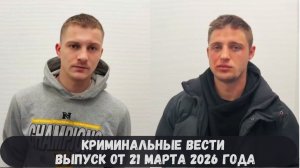 Криминальные новости выпуск от 21 марта 2026 года