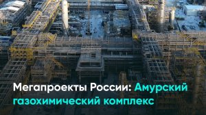 Мегапроекты России: Амурский газохимический комплекс