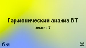 Гармонический анализ БТ: лекция 7, Саулин С. М., 21.03.2026