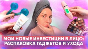 Мои новые инвестиции в лицо: распаковка гаджетов и ухода.