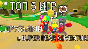 ТОП 5 ИГР С ДРУЗЬЯМИ В ИГРЕ Super Bear Adventure