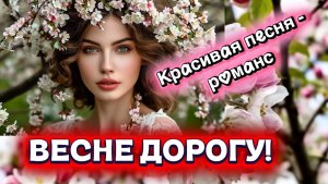 КРАСИВАЯ ПЕСНЯ-РОМАНС "ВЕСНЕ ДОРОГУ!"