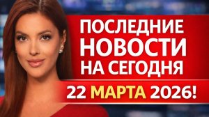 ПОСЛЕДНИЕ НОВОСТИ НА СЕГОДНЯ 22 МАРТА 2026