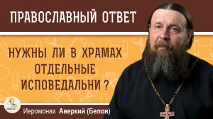Нужны ли в храмах отдельные исповедальни ?  Иеромонах Аверкий (Белов)