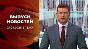 Выпуск новостей в 18:00 от 21.03.2026