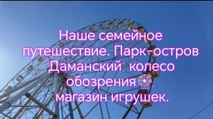 Наше семейное путешествие. Парк-остров "Даманский", колесо обозрения🎡, магазин игрушек.