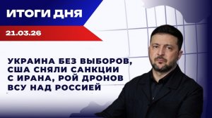 Итоги 21.03.26: Украина без выборов, США сняли санкции с Ирана, рои дронов ВСУ над Россией