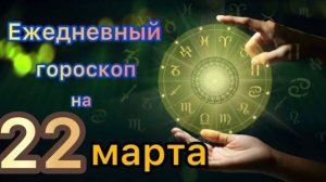 Ежедневный гороскоп на 22 марта. Самый точный гороскрп на каждый день