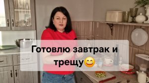 Готовлю завтрак и трещу😄