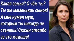 Истории со Смыслом/Какая семья? О чём ты? Ты же маменькин сынок! А мне нужен муж....