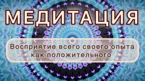 Восприятие всего своего опыта как положительного. Трансформационная МЕДИТАЦИЯ. Высокие вибрации.