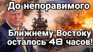 БЛИЖНЕМУ ВОСТОКУ ОСТАЛОСЬ 48 ЧАСОВ!