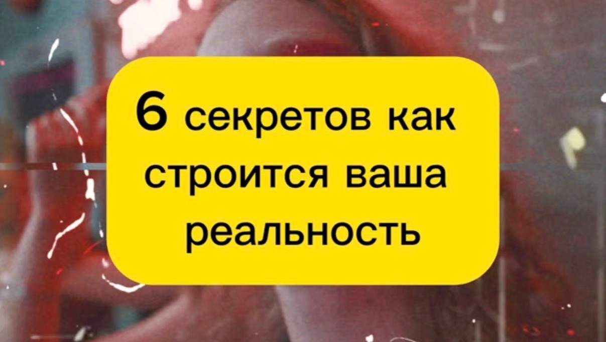 6 СЕКРЕТОВ КАК СТРОИТСЯ ВАША РЕАЛЬНОСТЬ