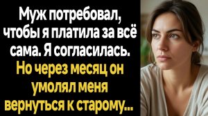 ИСТОРИИ ИЗ ЖИЗНИ/Муж потребовал, чтобы я платила за всё сама. Я согласилась. Но через месяц он умоля