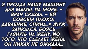 Я продал нашу машину для мамы, на море, —заявил муж и вскоре пожалел..
