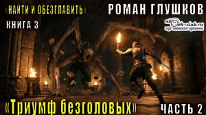 03.02 Роман Глушков "Найти и обезглавить" (книга 3) Триумф безголовых (часть 2)