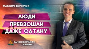 Люди Превзошли Даже Сатану / Максим Веренчук | христианские проповеди