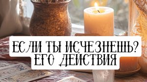 Если ты исчезнешь? ЕГО ДЕЙСТВИЯ . Таро расклад