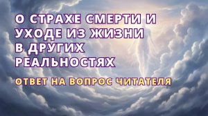 О страхе смерти и уходе из жизни в других реальностях. Ответ на вопрос читателя