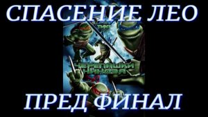 Черепашки Ниндзя (Спасение Лео , пред финал)