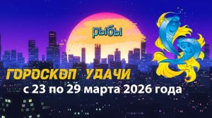 Гороскоп удачи с 23 по 29 марта 2026 года. Рыбы