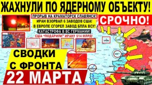 Свежая сводка 22 марта! Пролом Славянск! Иран УДАР ЯДЕРНОМУ объекту Израиля! РАЗНОС 6 заводов США