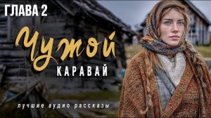 Истории из жизни «ЧУЖОЙ КАРАВАЙ» Глава 2 Слушать аудио рассказы