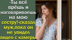 - Ты всё врёшь и наговариваешь на мою сестру! - сказал муж, пока он не увидел видео с камеры