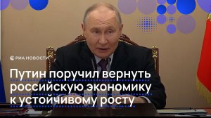 Путин поручил вернуть российскую экономику к устойчивому росту